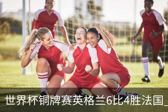 世界杯铜牌赛英格兰6比4胜法国 创60年最佳战绩