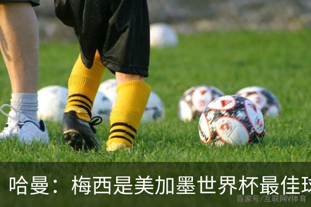 哈曼：梅西是美加墨世界杯最佳球员，决赛我看好阿根廷赢球