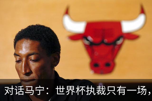 对话马宁：世界杯执裁只有一场，但中国裁判没有遗憾