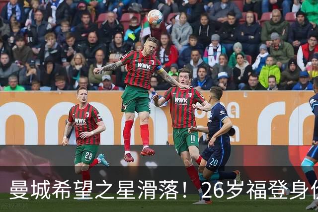 曼城希望之星滑落！26岁福登身价跌至7000万，状态低迷图赫尔放弃